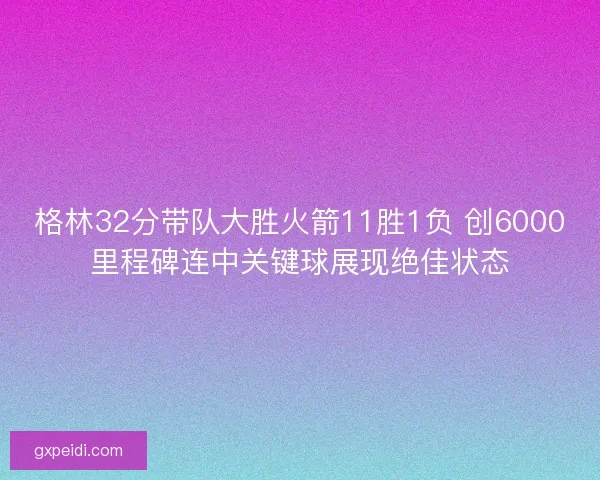格林32分带队大胜火箭11胜1负 创6000里程碑连中关键球展现绝佳状态 格林32分带队大胜火箭11胜1负 创6000里程碑连中关键球展现绝佳状态