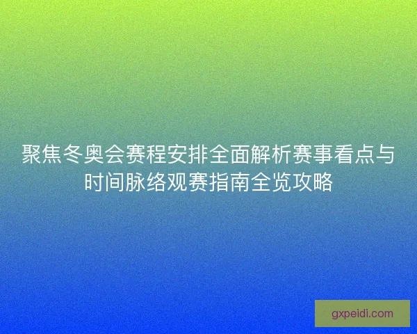 聚焦冬奥会赛程安排全面解析赛事看点与时间脉络观赛指南全览攻略