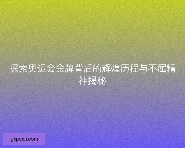 探索奥运会金牌背后的辉煌历程与不屈精神揭秘