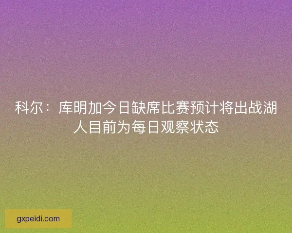 科尔：库明加今日缺席比赛预计将出战湖人目前为每日观察状态
