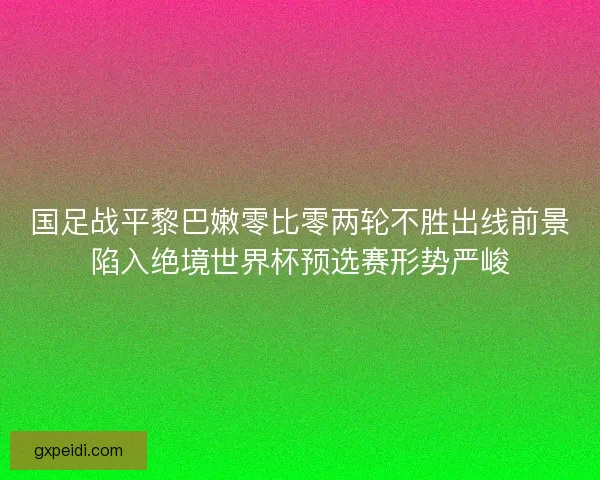 国足战平黎巴嫩零比零两轮不胜出线前景陷入绝境世界杯预选赛形势严峻