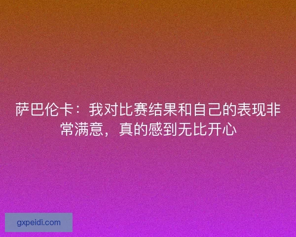 萨巴伦卡：我对比赛结果和自己的表现非常满意，真的感到无比开心