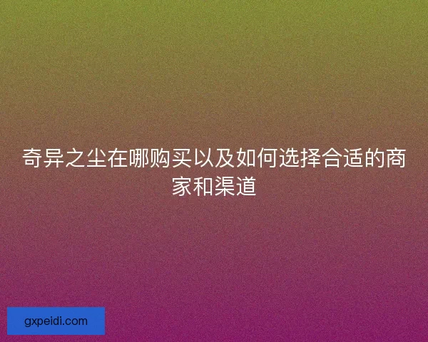 奇异之尘在哪购买以及如何选择合适的商家和渠道 奇异之尘在哪购买以及如何选择合适的商家和渠道