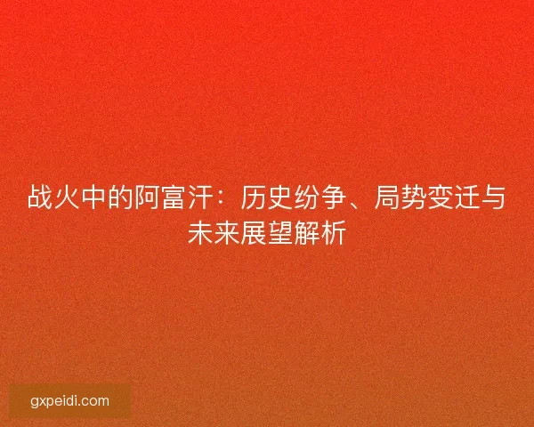 战火中的阿富汗：历史纷争、局势变迁与未来展望解析