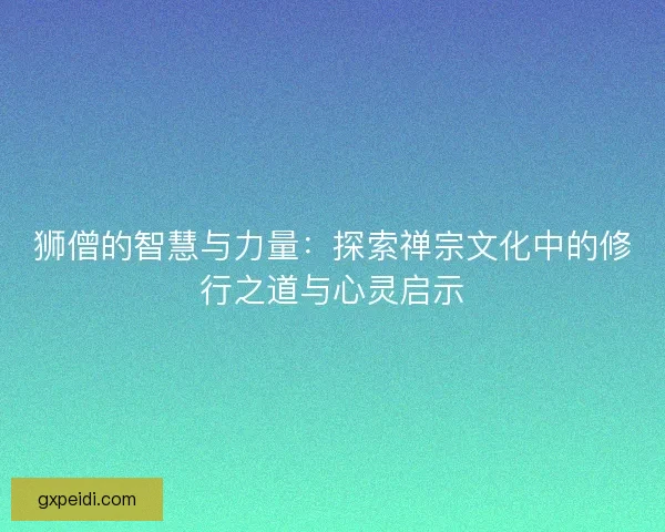 狮僧的智慧与力量：探索禅宗文化中的修行之道与心灵启示