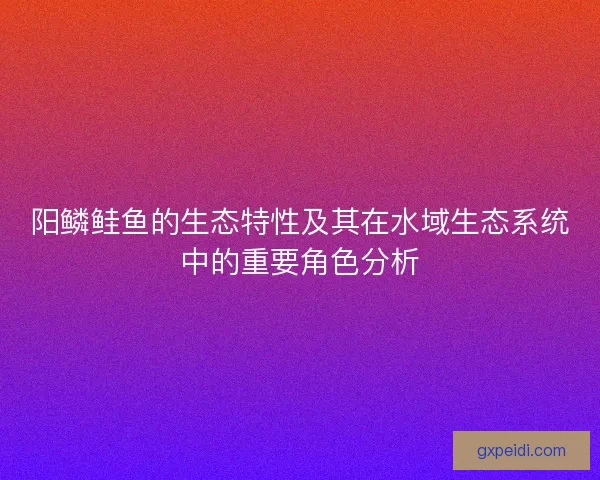 阳鳞鲑鱼的生态特性及其在水域生态系统中的重要角色分析 阳鳞鲑鱼的生态特性及其在水域生态系统中的重要角色分析