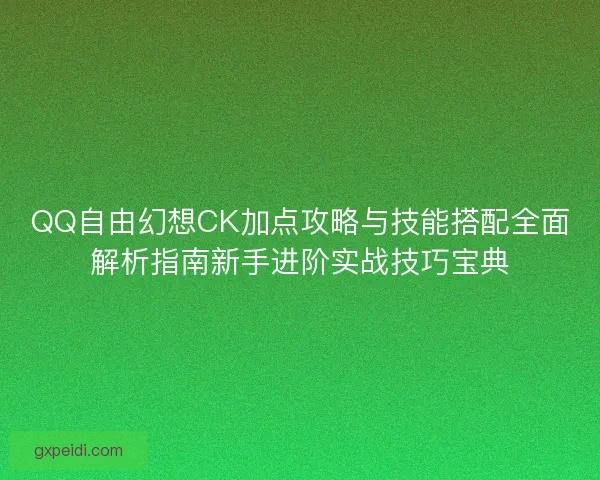 QQ自由幻想CK加点攻略与技能搭配全面解析指南新手进阶实战技巧宝典