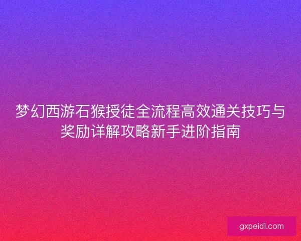梦幻西游石猴授徒全流程高效通关技巧与奖励详解攻略新手进阶指南