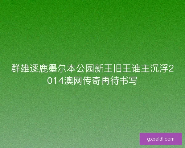群雄逐鹿墨尔本公园新王旧王谁主沉浮2014澳网传奇再待书写 群雄逐鹿墨尔本公园新王旧王谁主沉浮2014澳网传奇再待书写