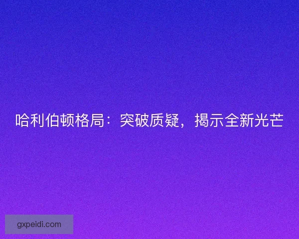 哈利伯顿格局:突破质疑,揭示全新光芒 哈利伯顿格局:突破质疑,揭示全新光芒