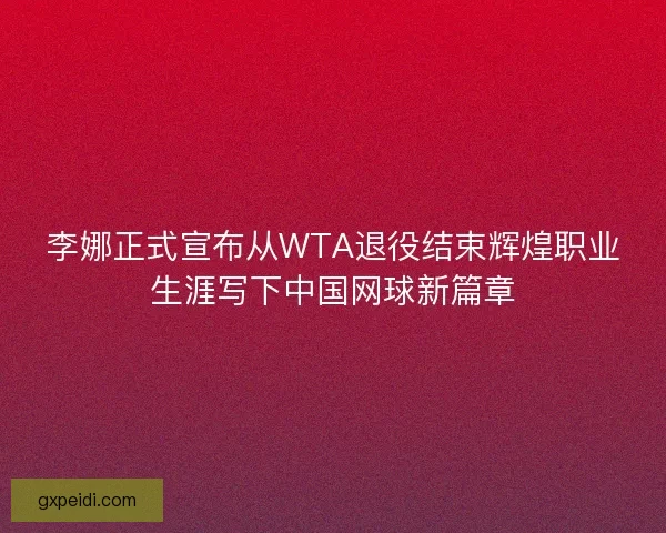 李娜正式宣布从WTA退役结束辉煌职业生涯写下中国网球新篇章