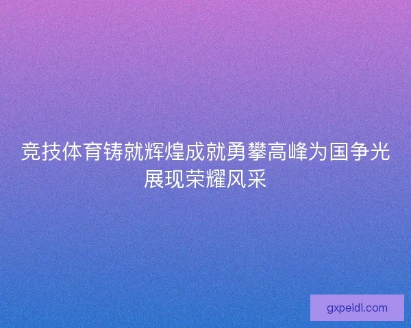 竞技体育铸就辉煌成就勇攀高峰为国争光展现荣耀风采