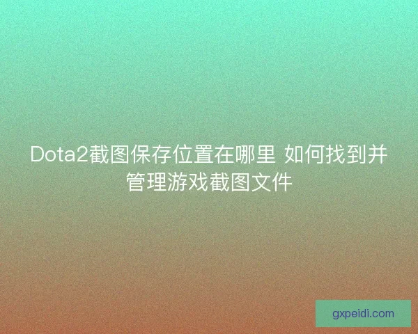 Dota2截图保存位置在哪里 如何找到并管理游戏截图文件