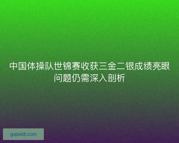 中国体操队世锦赛收获三金二银成绩亮眼问题仍需深入剖析