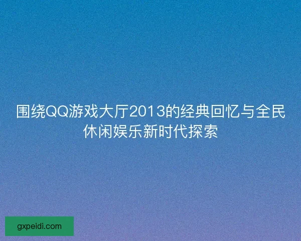 围绕QQ游戏大厅2013的经典回忆与全民休闲娱乐新时代探索 围绕QQ游戏大厅2013的经典回忆与全民休闲娱乐新时代探索