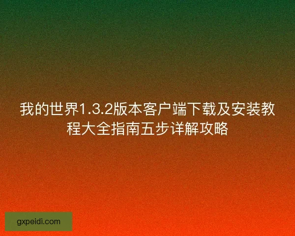 我的世界1.3.2版本客户端下载及安装教程大全指南五步详解攻略 我的世界1.3.2版本客户端下载及安装教程大全指南五步详解攻略