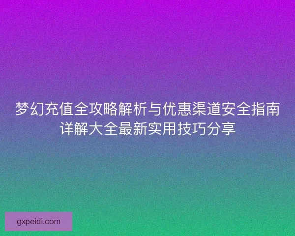 梦幻充值全攻略解析与优惠渠道安全指南详解大全最新实用技巧分享