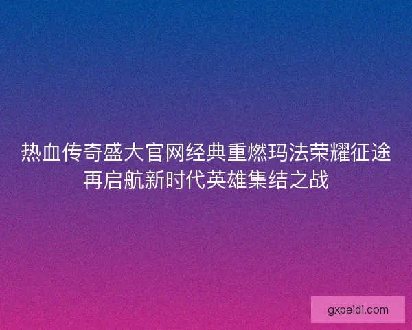 热血传奇盛大官网经典重燃玛法荣耀征途再启航新时代英雄集结之战 热血传奇盛大官网经典重燃玛法荣耀征途再启航新时代英雄集结之战