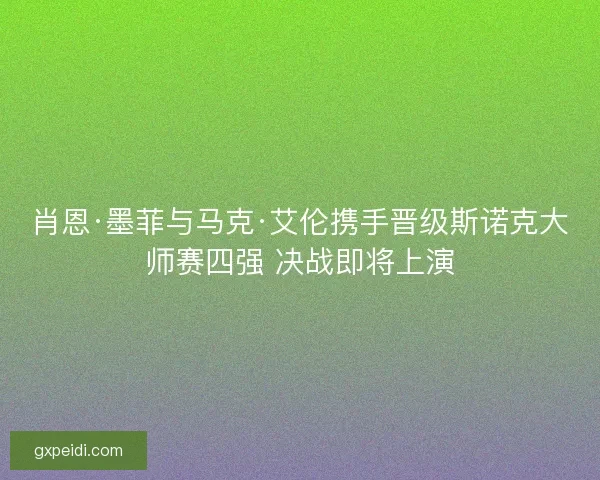 肖恩·墨菲与马克·艾伦携手晋级斯诺克大师赛四强 决战即将上演