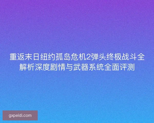 重返末日纽约孤岛危机2弹头终极战斗全解析深度剧情与武器系统全面评测