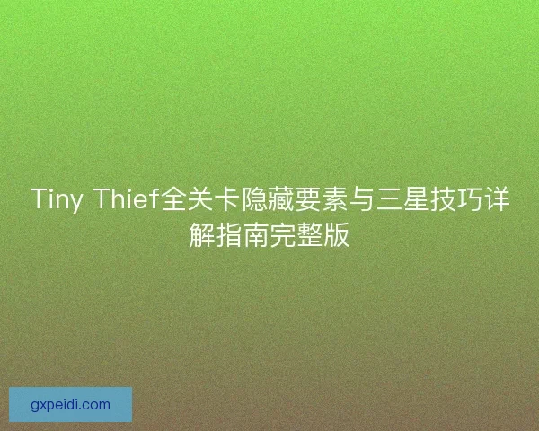 Tiny Thief全关卡隐藏要素与三星技巧详解指南完整版 Tiny Thief全关卡隐藏要素与三星技巧详解指南完整版