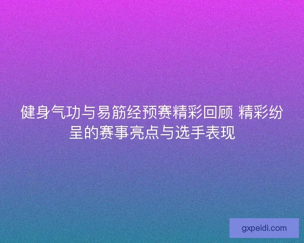 健身气功与易筋经预赛精彩回顾 精彩纷呈的赛事亮点与选手表现