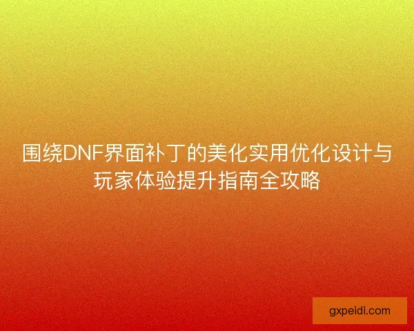 围绕DNF界面补丁的美化实用优化设计与玩家体验提升指南全攻略 围绕DNF界面补丁的美化实用优化设计与玩家体验提升指南全攻略