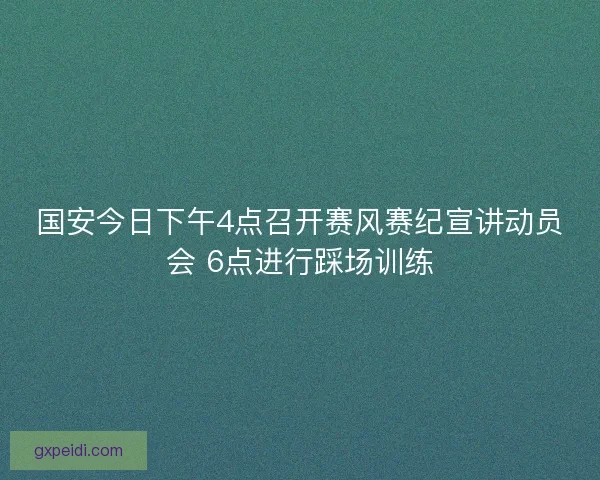 国安今日下午4点召开赛风赛纪宣讲动员会 6点进行踩场训练 国安今日下午4点召开赛风赛纪宣讲动员会 6点进行踩场训练