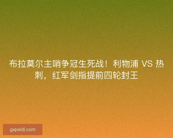 布拉莫尔主哨争冠生死战！利物浦 VS 热刺，红军剑指提前四轮封王