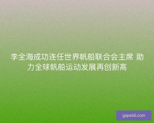 李全海成功连任世界帆船联合会主席 助力全球帆船运动发展再创新高 李全海成功连任世界帆船联合会主席 助力全球帆船运动发展再创新高