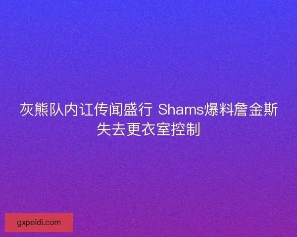 灰熊队内讧传闻盛行 Shams爆料詹金斯失去更衣室控制