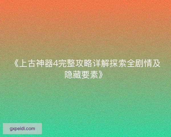 《上古神器4完整攻略详解探索全剧情及隐藏要素》 《上古神器4完整攻略详解探索全剧情及隐藏要素》