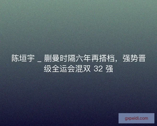 陈垣宇 _ 蒯曼时隔六年再搭档,强势晋级全运会混双 32 强 陈垣宇 _ 蒯曼时隔六年再搭档,强势晋级全运会混双 32 强