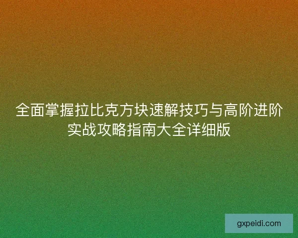 全面掌握拉比克方块速解技巧与高阶进阶实战攻略指南大全详细版 全面掌握拉比克方块速解技巧与高阶进阶实战攻略指南大全详细版