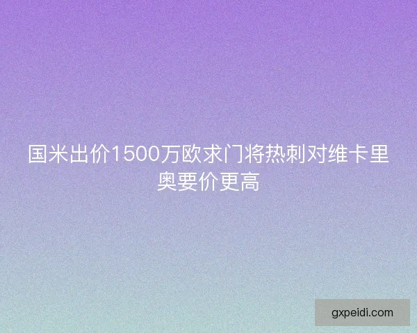 国米出价1500万欧求门将热刺对维卡里奥要价更高
