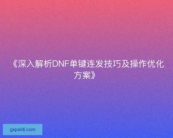 《深入解析DNF单键连发技巧及操作优化方案》
