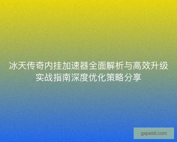 冰天传奇内挂加速器全面解析与高效升级实战指南深度优化策略分享 冰天传奇内挂加速器全面解析与高效升级实战指南深度优化策略分享