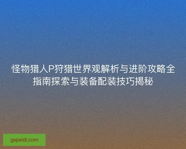 怪物猎人P狩猎世界观解析与进阶攻略全指南探索与装备配装技巧揭秘