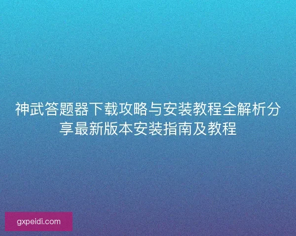 神武答题器下载攻略与安装教程全解析分享最新版本安装指南及教程 神武答题器下载攻略与安装教程全解析分享最新版本安装指南及教程