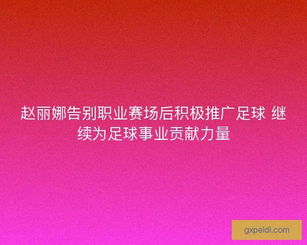 赵丽娜告别职业赛场后积极推广足球 继续为足球事业贡献力量