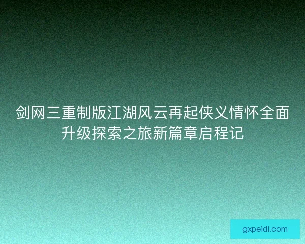 剑网三重制版江湖风云再起侠义情怀全面升级探索之旅新篇章启程记