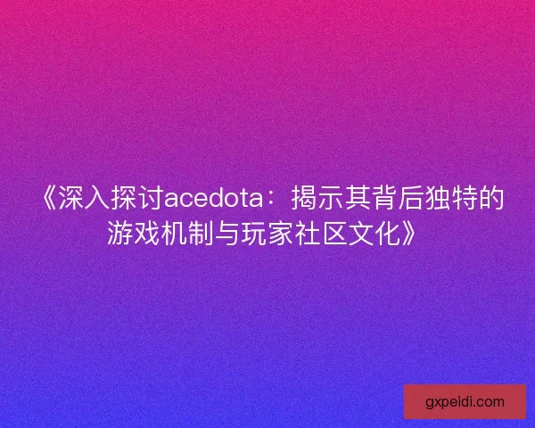 《深入探讨acedota：揭示其背后独特的游戏机制与玩家社区文化》