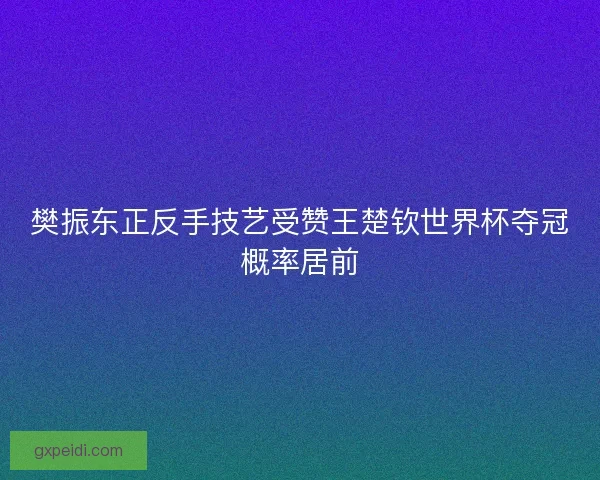 樊振东正反手技艺受赞王楚钦世界杯夺冠概率居前 樊振东正反手技艺受赞王楚钦世界杯夺冠概率居前